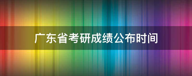 广东省考研成绩公布时间 广东省考研成绩公布时间2020