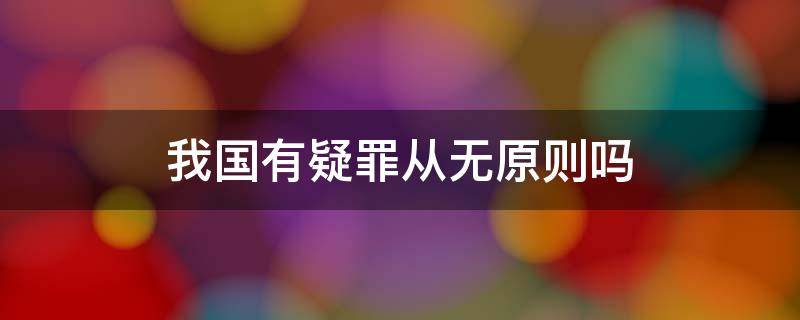 我国有疑罪从无原则吗 我国有疑罪从轻原则吗