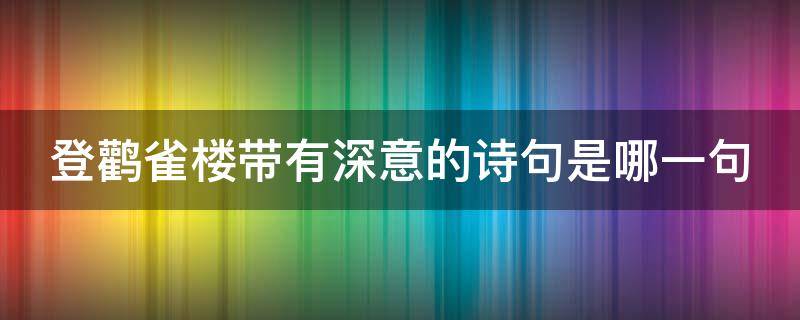 登鹳雀楼带有深意的诗句是哪一句（登鹳雀楼里带有深意的诗句）