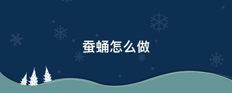 蚕蛹怎么做（蚕蛹怎么做营养价值高）