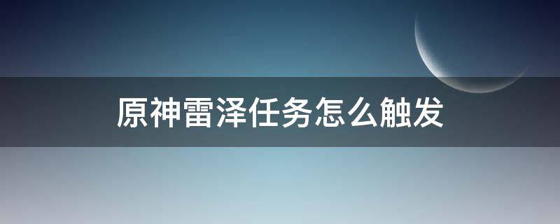 原神雷泽任务怎么触发（原神雷泽的任务怎么触发）