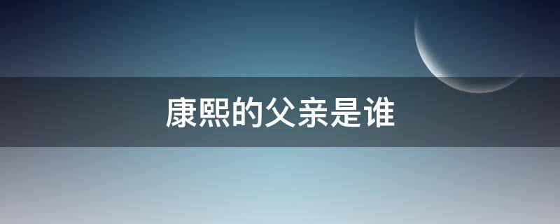 康熙的父亲是谁 康熙的祖父是谁