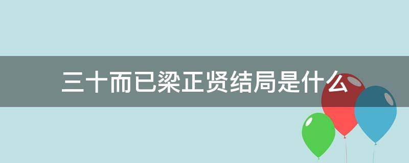 三十而已梁正贤结局是什么（三十而已梁正贤的结局是什么）