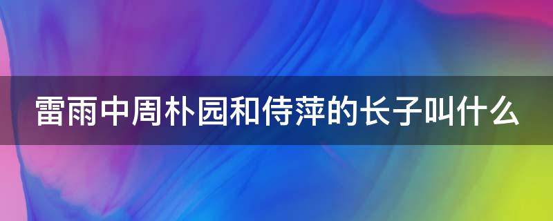 雷雨中周朴园和侍萍的长子叫什么（话剧雷雨中周朴园和侍萍的长子叫什么）