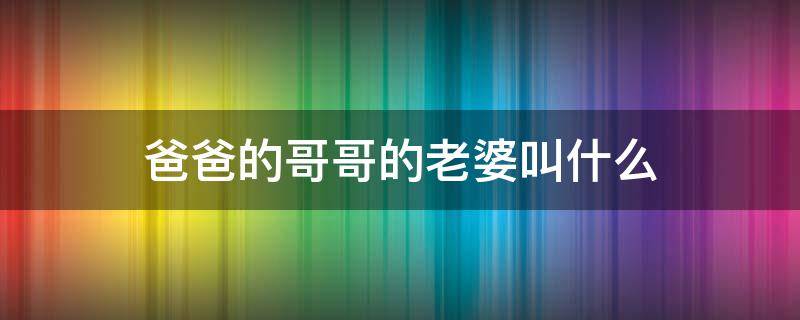 爸爸的哥哥的老婆叫什么 妈妈的爸爸的哥哥的老婆叫什么