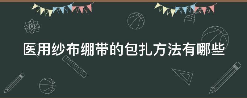 医用纱布绷带的包扎方法有哪些（医用纱布绷带怎么打结）