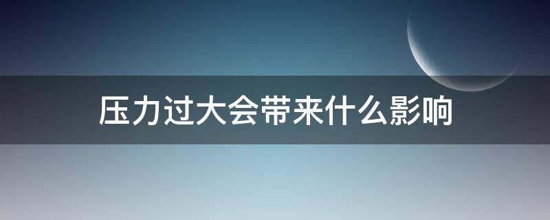 压力过大会带来什么影响（压力过大会有什么影响）