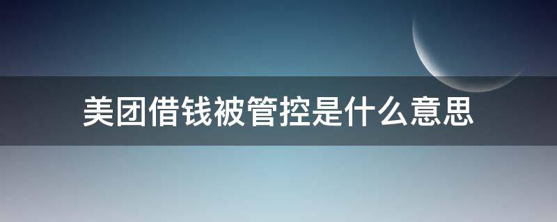 美团借钱被管控是什么意思（美团借钱管制）