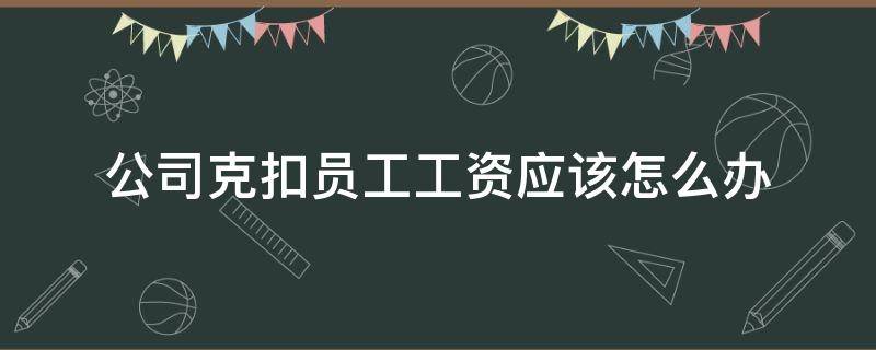 公司克扣员工工资应该怎么办（公司克扣员工工资应该怎么办,想往上面走,又不好意思问）