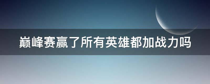 巅峰赛赢了所有英雄都加战力吗（巅峰赛赢了所有英雄都加战力吗怎么办）