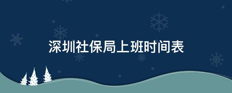 深圳社保局上班时间表 深圳社保局上班工作时间