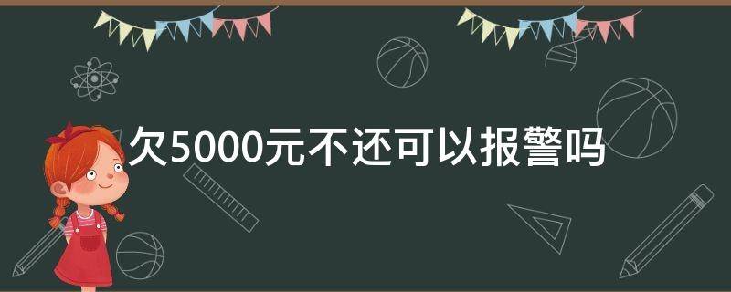 欠5000元不还可以报警吗（欠钱5000不还可以报警吗）