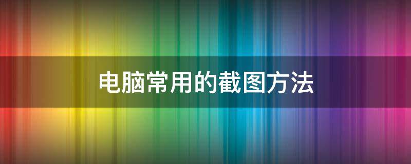 电脑常用的截图方法 电脑截图的两种方法