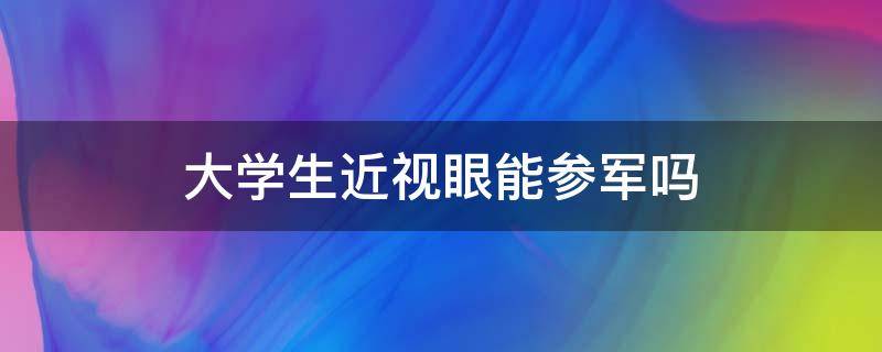 大学生近视眼能参军吗（大学期间去参军近视可以可以么）