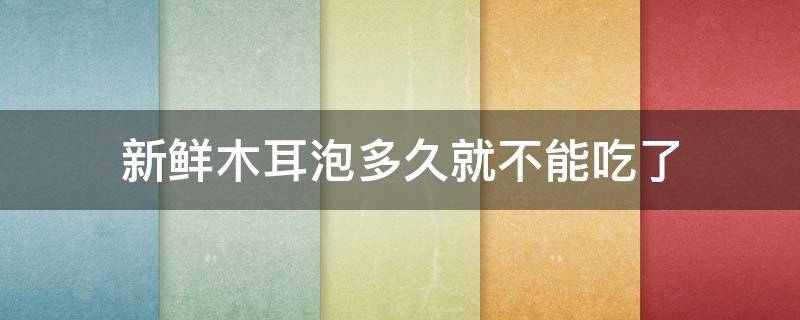 新鲜木耳泡多久就不能吃了 木耳泡多久就不能吃了吗