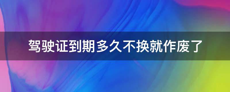 驾驶证到期多久不换就作废了 驾驶证到期多久不换就作废了bb2