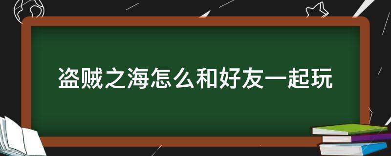 盗贼之海怎么和好友一起玩 盗贼之海怎么跟好友一起玩