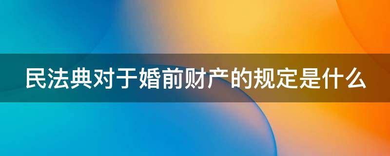 民法典对于婚前财产的规定是什么 民法典正式全文2021婚前财产