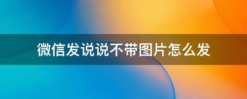 微信发说说不带图片怎么发 微信里发说说不带图片怎么发