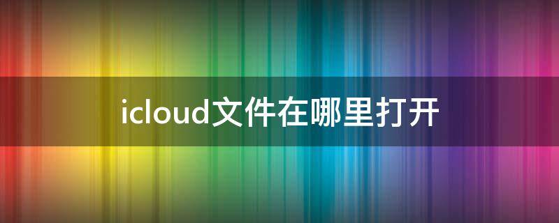 icloud文件在哪里打开（电脑版icloud文件在哪里打开）