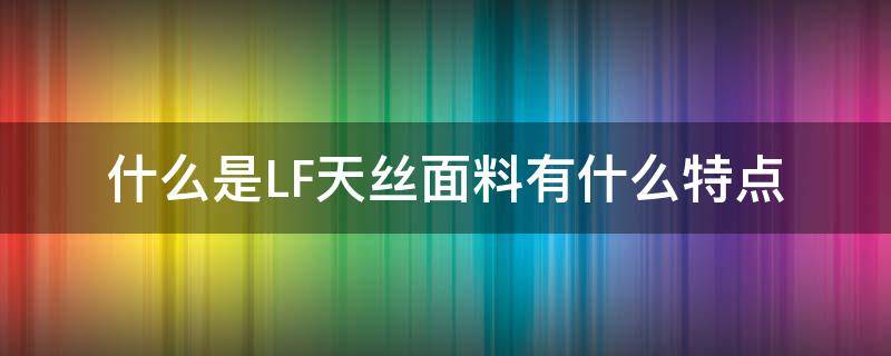 什么是LF天丝面料有什么特点（天丝是什么面料成分）