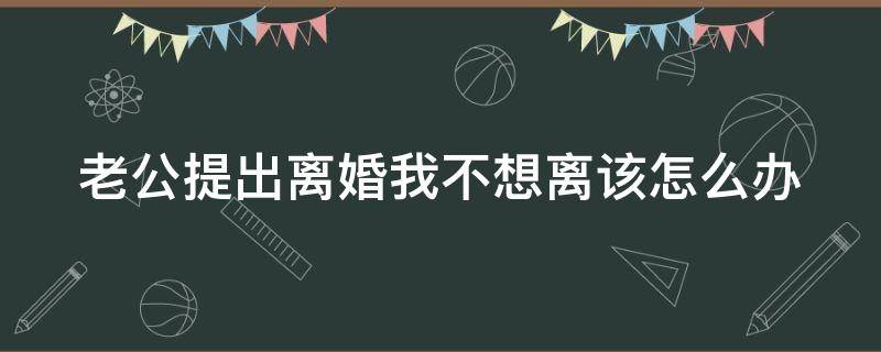 老公提出离婚我不想离该怎么办（老公提出离婚我不愿意离）