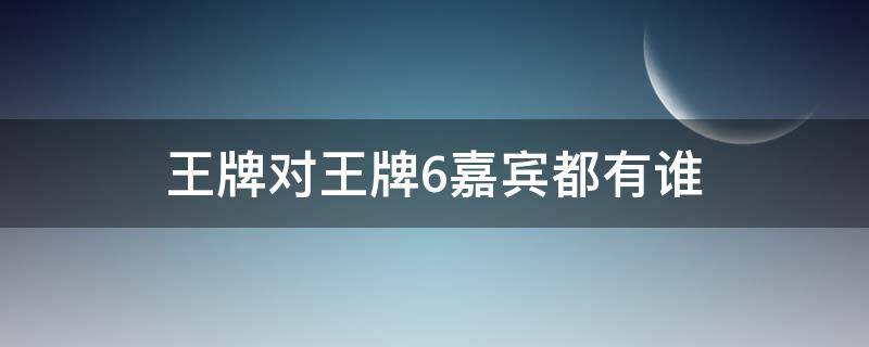 王牌对王牌6嘉宾都有谁（王牌对王牌第六季嘉宾）