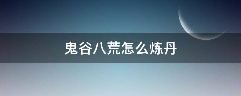 鬼谷八荒怎么炼丹（鬼谷八荒怎么炼丹炉怎么用）