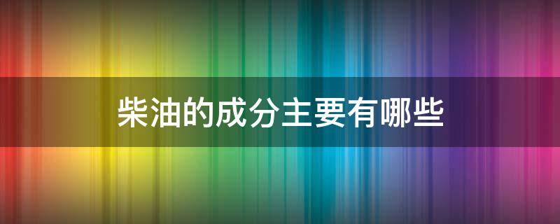 柴油的成分主要有哪些 生物柴油的成分主要有哪些