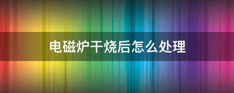 电磁炉干烧后怎么处理 干烧后的电磁炉还能不能用