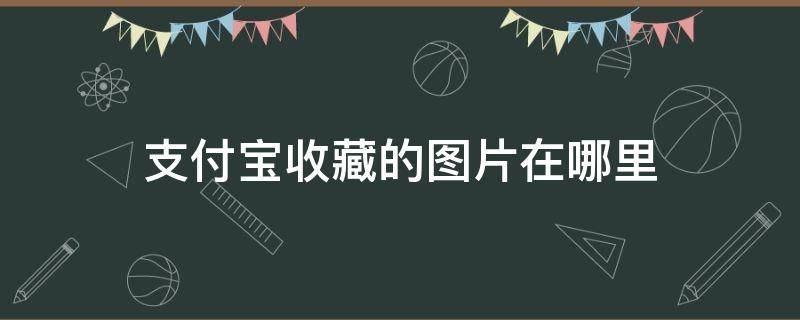 支付宝收藏的图片在哪里 支付宝收藏的图片在哪里?