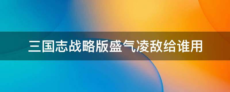 三国志战略版盛气凌敌给谁用 三国志战略版盛气凌敌和气凌三军