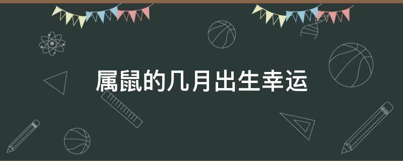 属鼠的几月出生幸运 属鼠几月出生最好命运农历