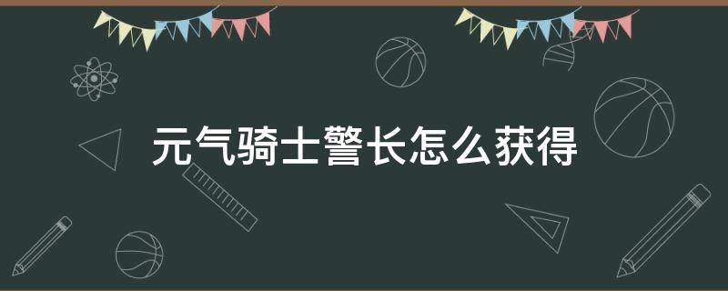 元气骑士警长怎么获得（元气骑士中的警长怎么获得?）