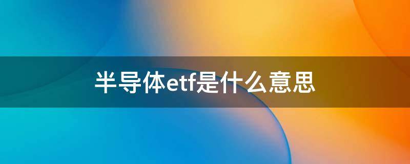 半导体etf是什么意思 半导体和半导体etf