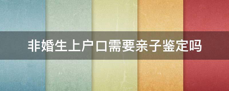 非婚生上户口需要亲子鉴定吗（非婚生子女上户口要亲子鉴定吗）