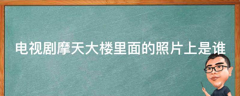 电视剧摩天大楼里面的照片上是谁（摩天大楼中的照片是谁）