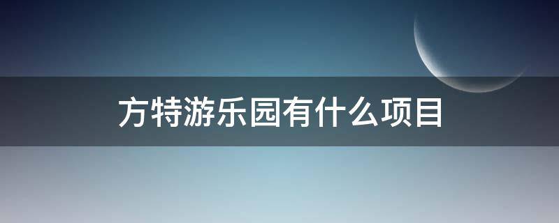 方特游乐园有什么项目（南宁方特游乐园有什么项目）