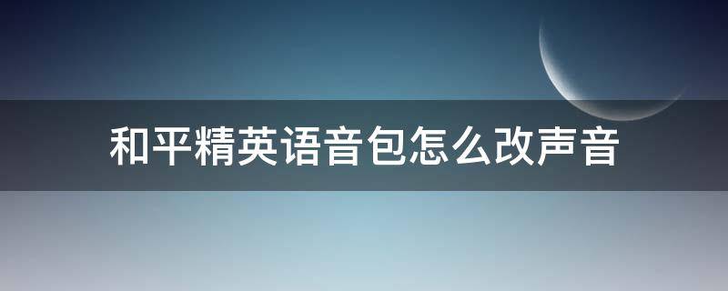 和平精英语音包怎么改声音 和平精英语音包怎么修改