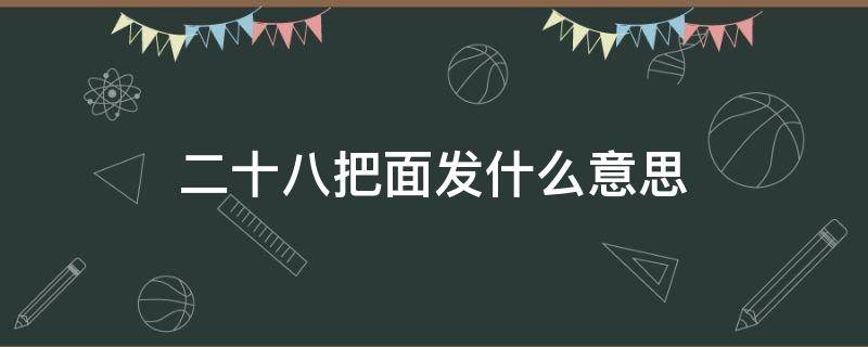 二十八把面发什么意思 二十八 把面发