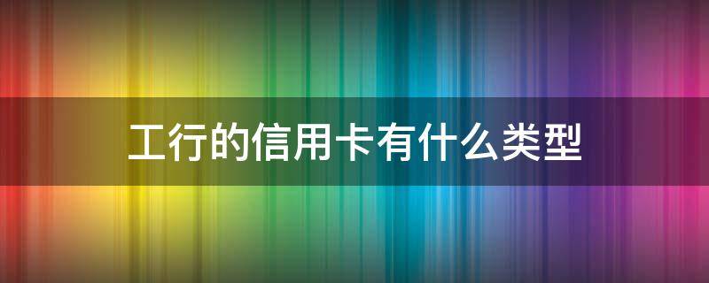 工行的信用卡有什么类型（工商银行卡类型有哪些）