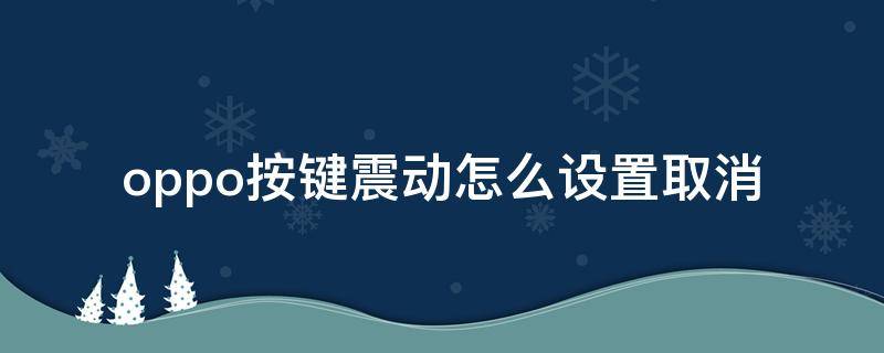 oppo按键震动怎么设置取消 oppo手机取消按键震动