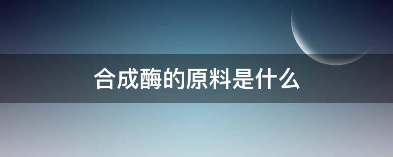 合成酶的原料是什么 合成酶的主要原料是什么