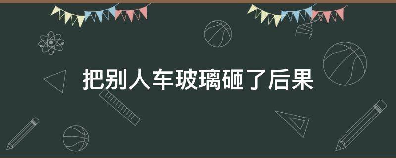 把别人车玻璃砸了后果 不小心把别人车玻璃砸了后果