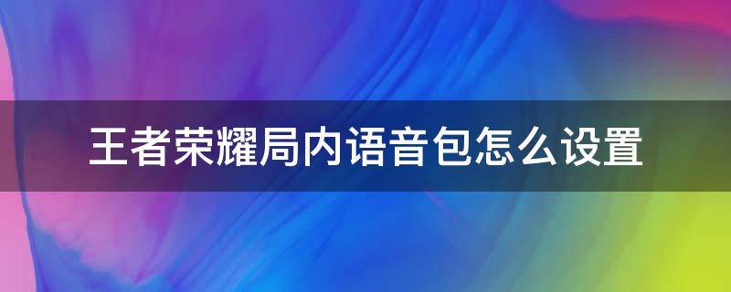 王者荣耀局内语音包怎么设置 王者局内语音包设置怎么弄