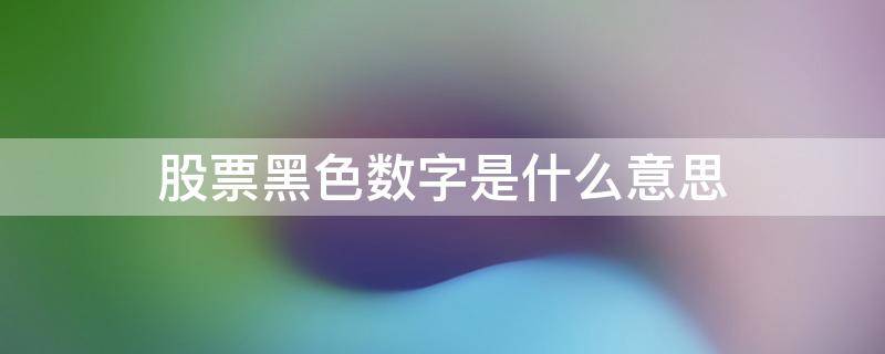 股票黑色数字是什么意思（股票数字显示黑色什么意思）