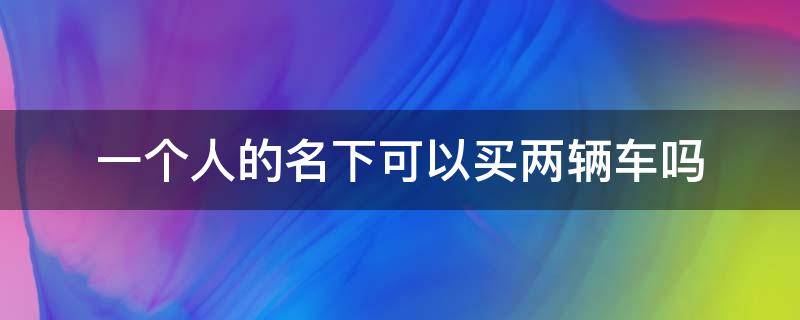 一个人的名下可以买两辆车吗 一个人名下可以买几辆车吗