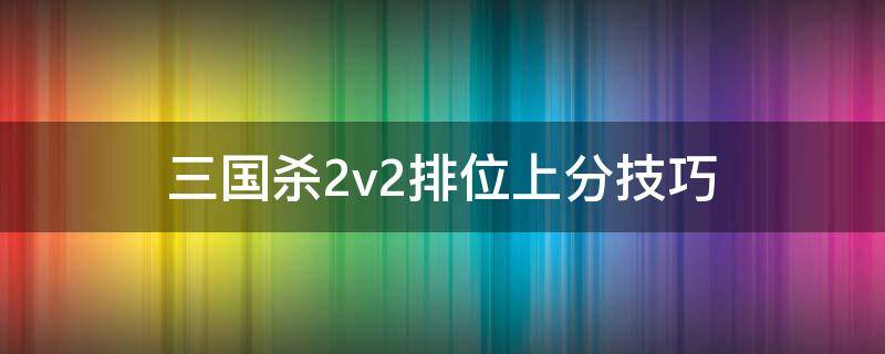 三国杀2v2排位上分技巧 三国杀2v2段位