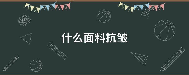 什么面料抗皱（什么面料抗皱垂感好）