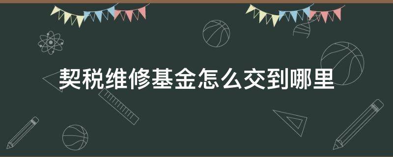 契税维修基金怎么交到哪里 契税维修基金是交给谁的